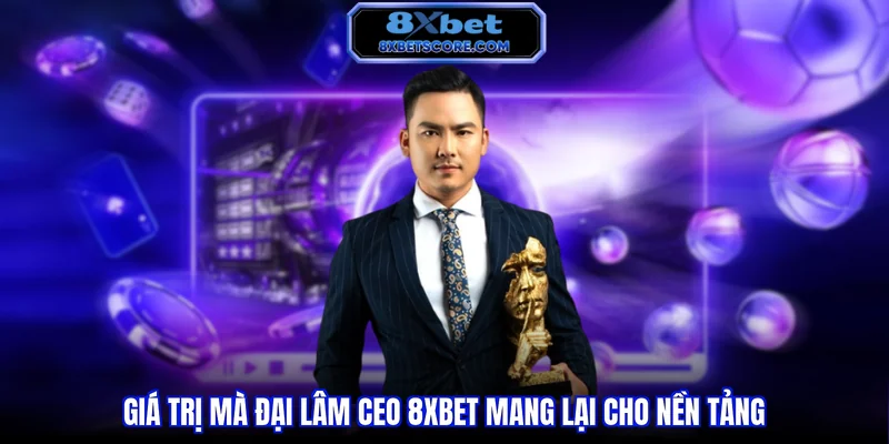 Giá trị mà Đại Lâm CEO 8XBET mang lại cho nền tảng