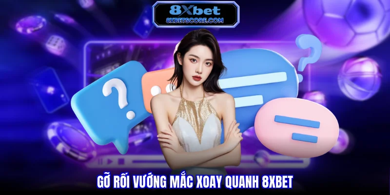 Gỡ rối vướng mắc xoay quanh 8XBET