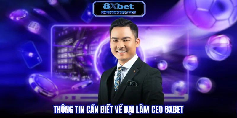 Thông tin cần biết về Đại Lâm CEO 8XBET 